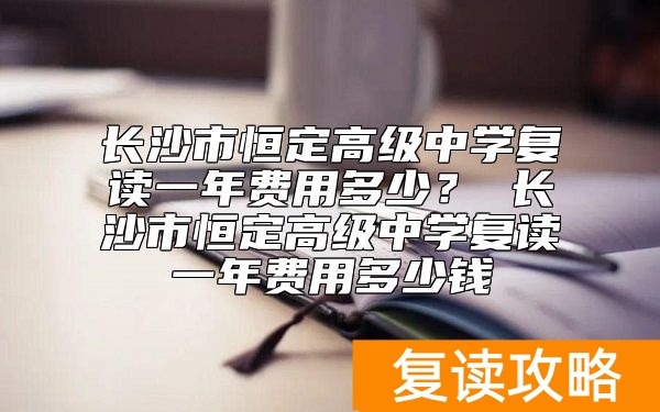 长沙市恒定高级中学复读一年费用多少？
