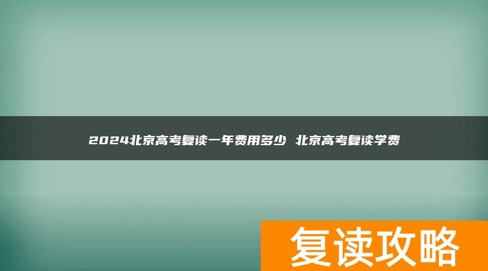 2024北京高考复读一年费用多少 北京高考复读学费