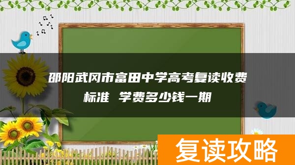 邵阳武冈市富田中学高考复读收费标准 学费多少钱一期