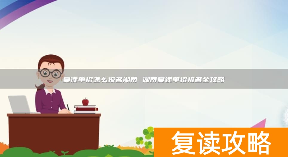 复读单招怎么报名湖南 湖南复读单招报名全攻略