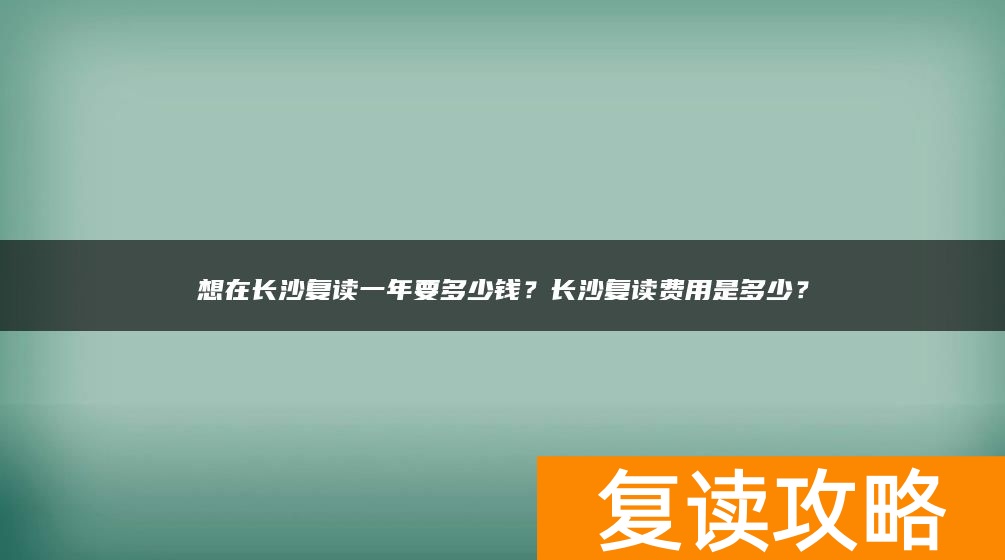 想在长沙复读一年要多少钱？长沙复读费用是多少？