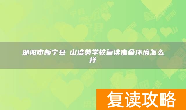 邵阳市新宁县崀山培英学校复读宿舍环境怎么样