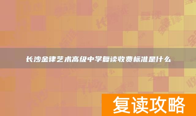 长沙金律艺术高级中学复读收费标准是什么