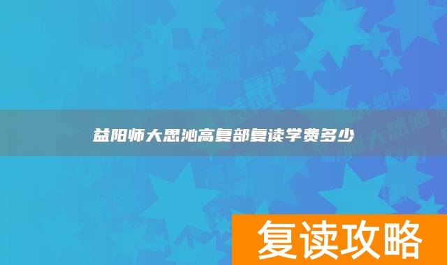 益阳师大思沁高复部复读学费多少