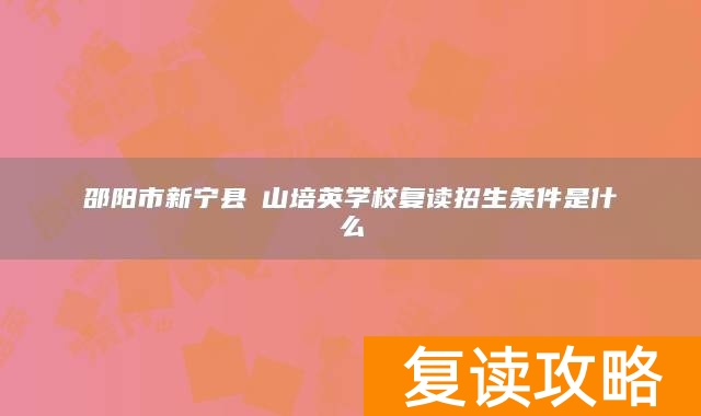 邵阳市新宁县崀山培英学校复读招生条件是什么