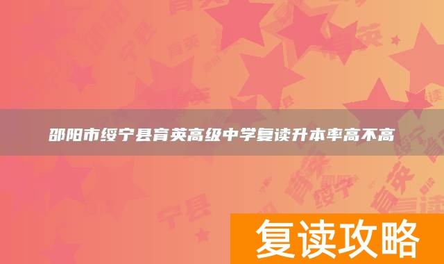 邵阳市绥宁县育英高级中学复读升本率高不高