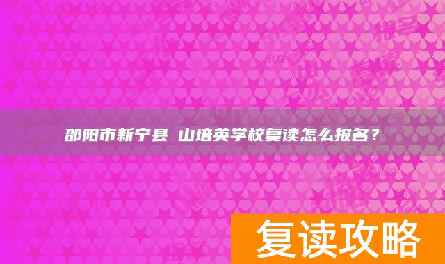 邵阳市新宁县崀山培英学校复读怎么报名？