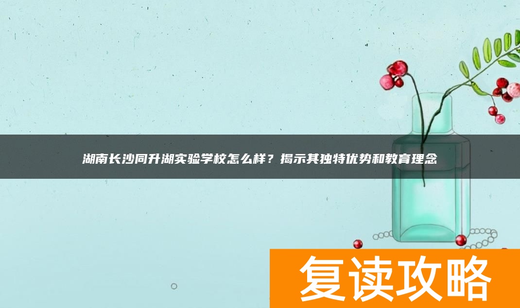 湖南长沙同升湖实验学校怎么样？揭示其独特优势和教育理念