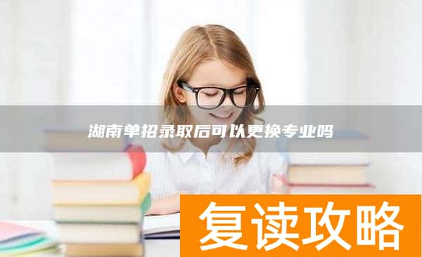 湖南单招录取后可以更换专业吗