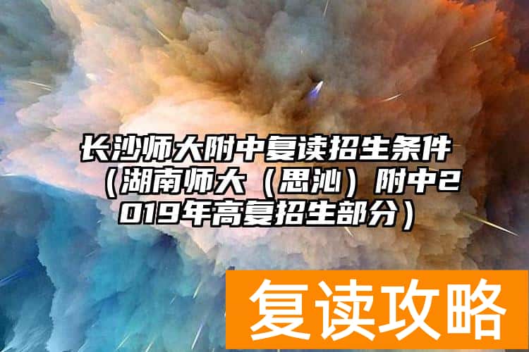 长沙师大附中复读招生条件（湖南师大（思沁）附中2019年高复招生部分）