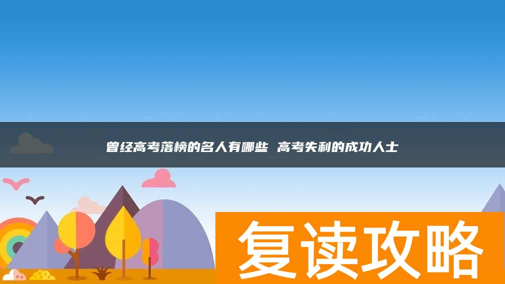 曾经高考落榜的名人有哪些 高考失利的成功人士