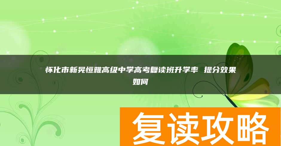 怀化市新晃恒雅高级中学高考复读班升学率 提分效果如何