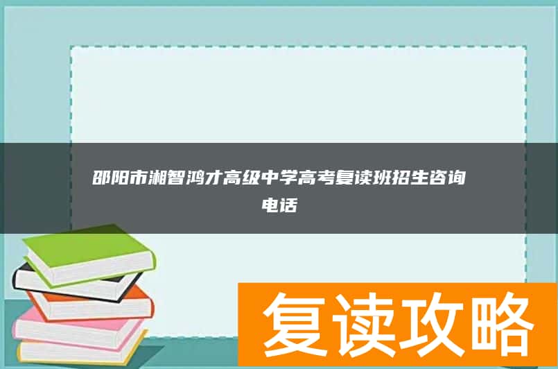 邵阳市湘智鸿才高级中学高考复读班招生咨询电话