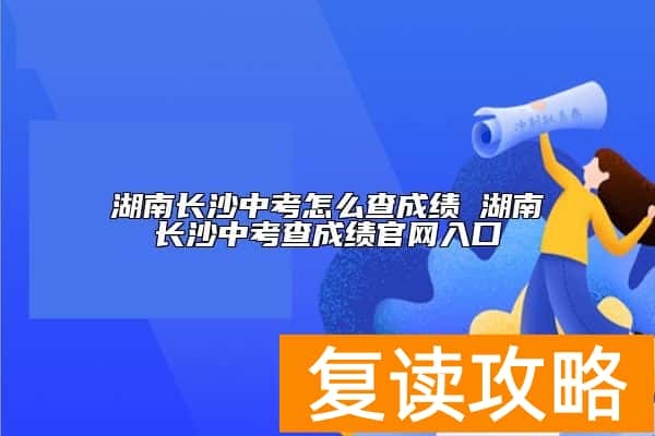 湖南长沙中考怎么查成绩 湖南长沙中考查成绩官网入口