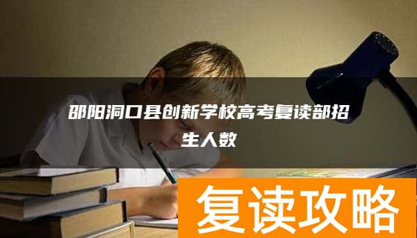 邵阳洞口县创新学校高考复读部招生人数
