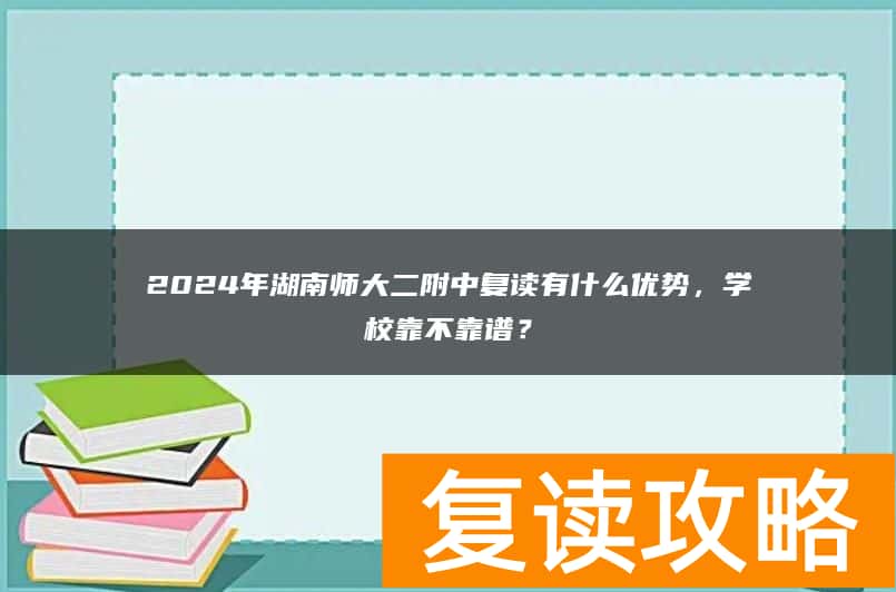 2024年湖南师大二附中复读有什么优势，学校靠不靠谱？