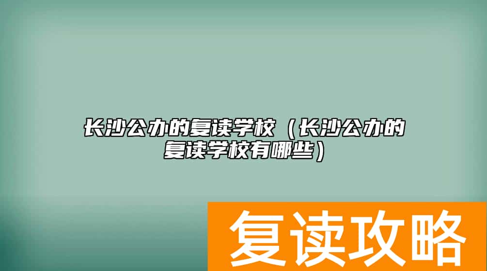 长沙公办的复读学校（长沙公办的复读学校有哪些）