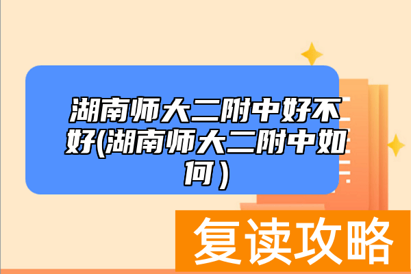 湖南师大二附中好不好(湖南师大二附中如何）