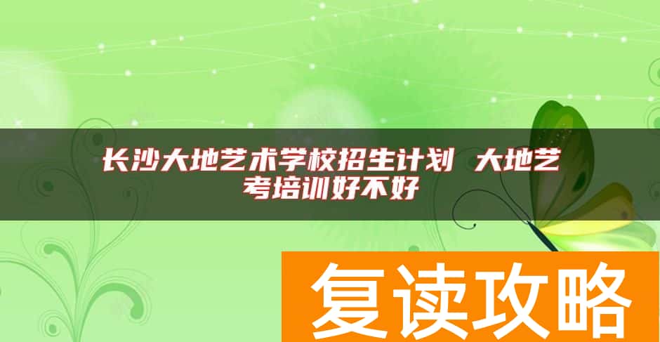 长沙大地艺术学校招生计划 大地艺考培训好不好