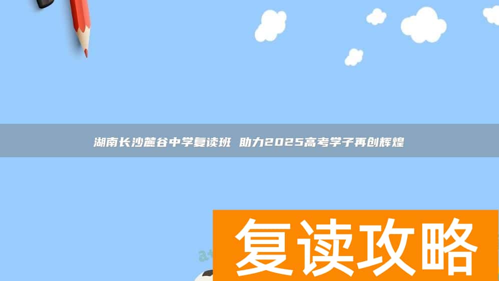 湖南长沙麓谷中学复读班 助力2025高考学子再创辉煌