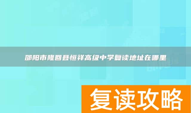 邵阳市隆回县恒祥高级中学复读地址在哪里