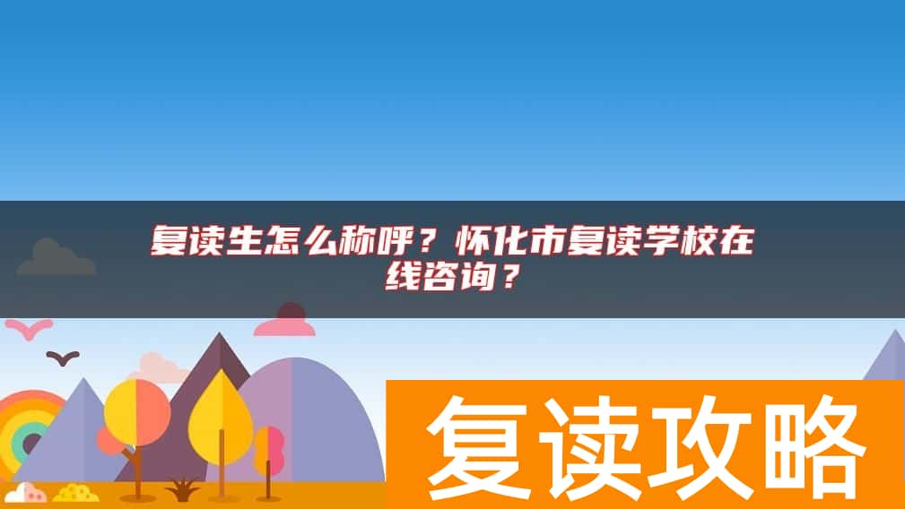 复读生怎么称呼？怀化市复读学校在线咨询？