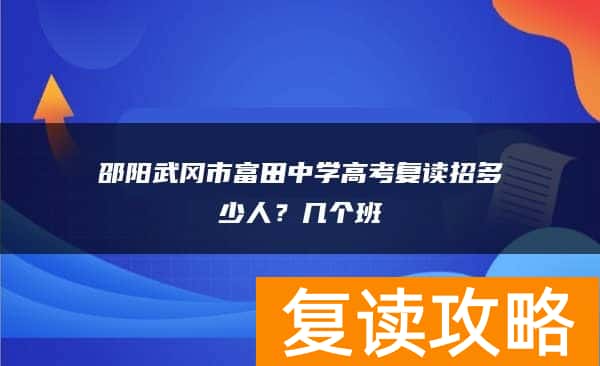 邵阳武冈市富田中学高考复读招多少人？几个班
