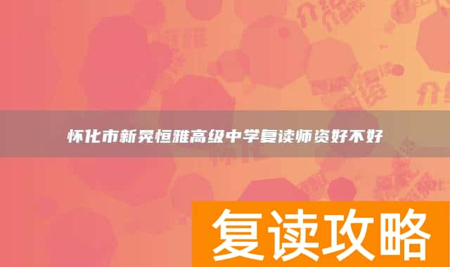 怀化市新晃恒雅高级中学复读师资好不好