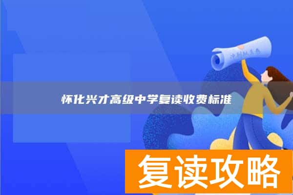 怀化兴才高级中学复读收费标准