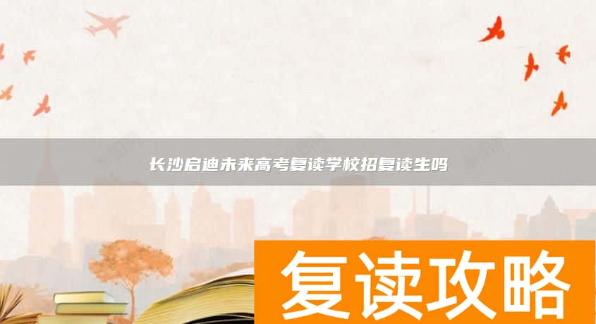 长沙启迪未来高考复读学校招复读生吗