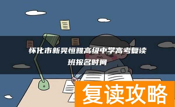 怀化市新晃恒雅高级中学高考复读班报名时间