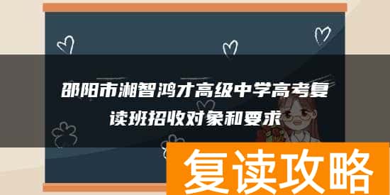 邵阳市湘智鸿才高级中学高考复读班招收对象和要求