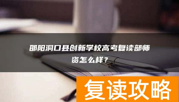 邵阳洞口县创新学校高考复读部师资怎么样？
