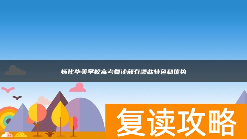 怀化华美学校高考复读部有哪些特色和优势