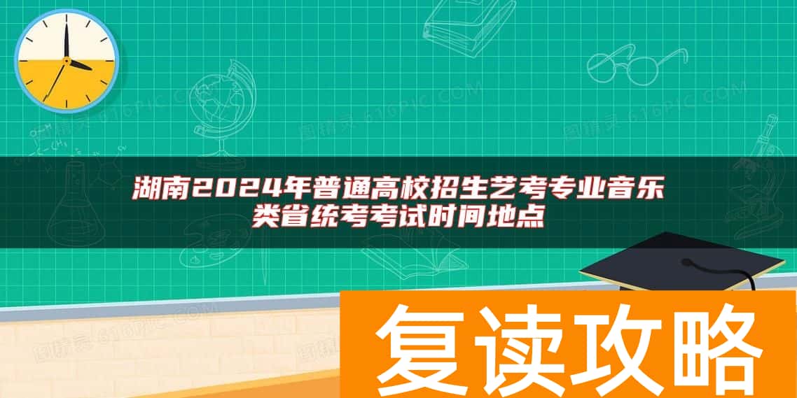 湖南2024年普通高校招生艺考专业音乐类省统考考试时间地点