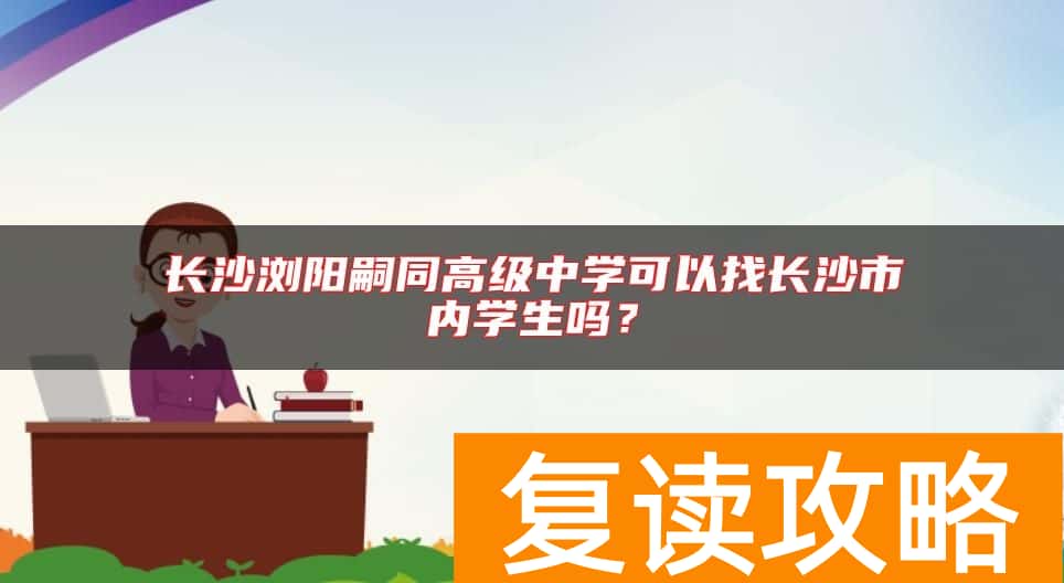 长沙浏阳嗣同高级中学可以找长沙市内学生吗？