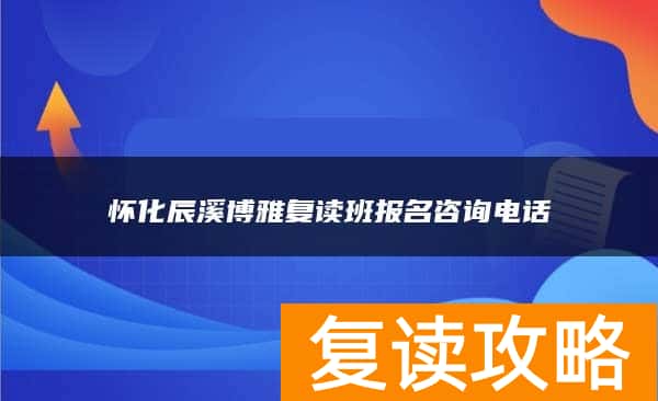 怀化辰溪博雅复读班报名咨询电话