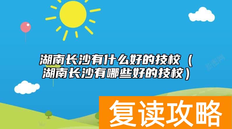 湖南长沙有什么好的技校（湖南长沙有哪些好的技校）