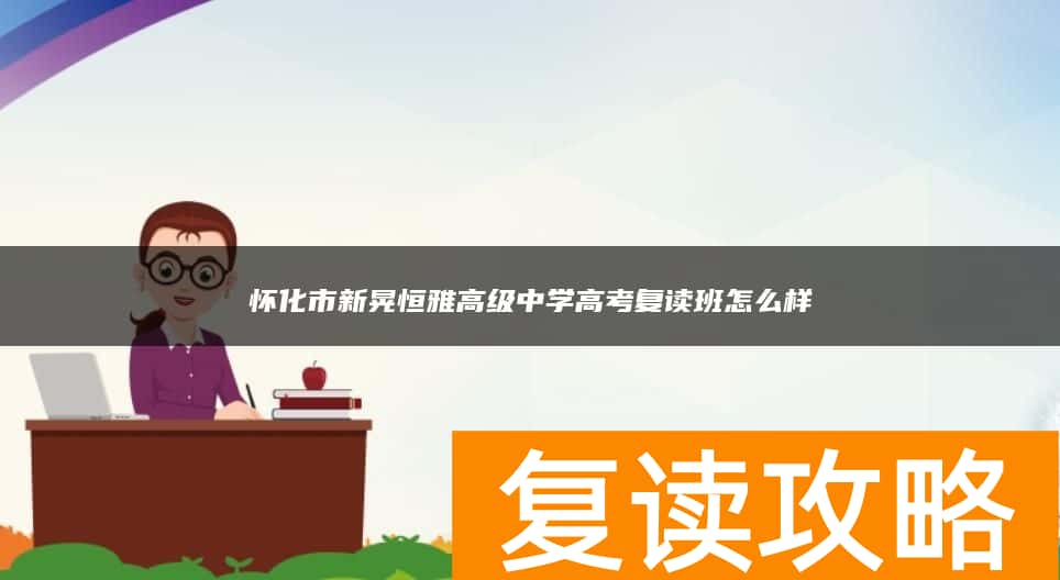 怀化市新晃恒雅高级中学高考复读班怎么样