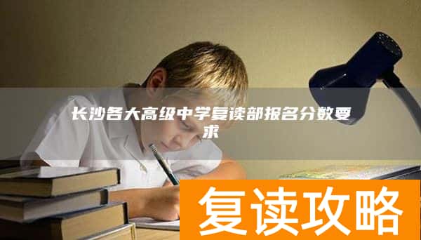 长沙各大高级中学复读部报名分数要求