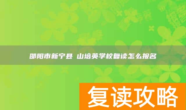 邵阳市新宁县崀山培英学校复读怎么报名