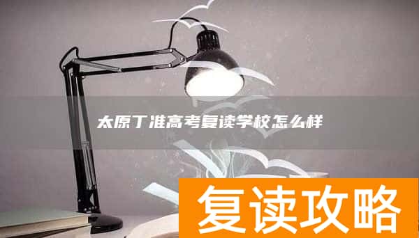 太原丁准高考复读学校怎么样