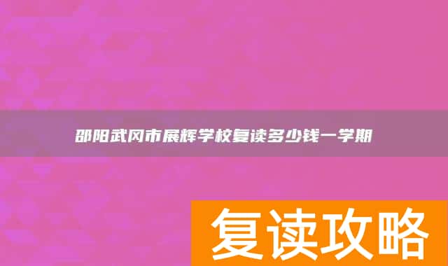 邵阳武冈市展辉学校复读多少钱一学期