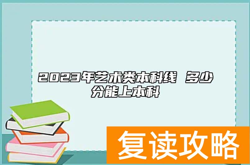 2023年艺术类本科线 多少分能上本科