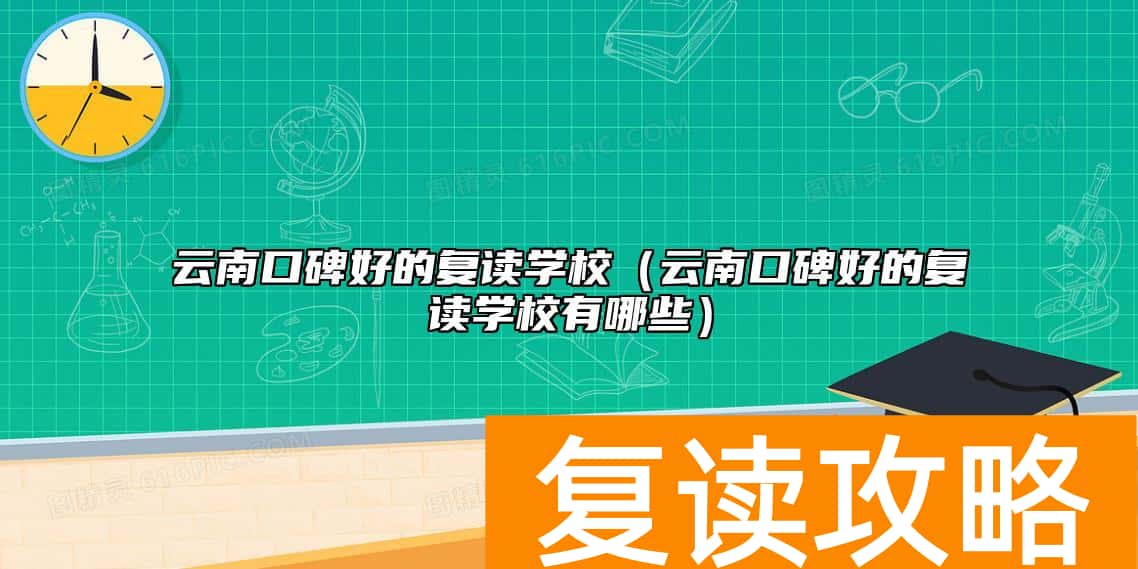云南口碑好的复读学校（云南口碑好的复读学校有哪些）
